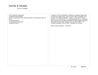 Carrés à l'érable
              Si on s'y mettait




2/3 de tasse de cassonade                                           Travailler en farine grossière et déposer en pressant légèrement
1 tasse de sirop d'érable                                           au fond d'un moule carré. Cuire au four à 350° F pendant 5 à 6
Dans une casserole, faire mijoter pendant 5 minutes pour faire un   minutes. Puis battre ensemble: 2 œufs, ¼ de tasse de beurre
sirop.                                                              ramolli, ½ c. à thé de sel, ½ c. à thé de vanille, et 2 c. à table de
½ tasse de beurre                                                   farine. Ajouter le sirop dans cette pâte et battre jusqu'à crémeux.
¼ de tasse de cassonade                                             Incorporer la pâte cuite. Mettre le tout au four à 400° F 10
1 tasse de farine                                                   minutes et baisser le four à 350° F pendant 20 minutes.

                                                                    Marie-Christine Gagnon - Infirmière




                                                                                                          ID 444            Page 90
 