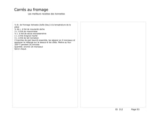 Carrés au fromage
              Les meilleurs recettes des lionnettes




½ lb. de fromage Velveeta (boîte bleu) à la température de la
pièce
¼ de c. à thé de moutarde sèche
3 c. à thé de mayonnaise
½ c. à thé de sauce worcestershire
1 c. à thé d'oignon haché
3 c. à thé de lait Carnation
2 tranches de pain beurré ensemble, les séparer en 4 morceaux et
appliquer le mélange sur le dessus et les côtés. Mettre au four
350° F pendant 20 minutes
Quantité: environ 20 morceaux
Servir chaud.




                                                                   ID 312   Page 93
 