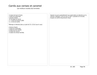 Carrés aux cerises et caramel
              Les meilleurs recettes des lionnettes




½ tasse de beurre fondu                                        Ajouter le sucre graduellement aux œufs battus et étendre sur le
1 tasse de cassonade                                           premier mélange. Cuire au four à 350° F pendant 25 minutes.
2 jaunes d'œufs                                                Couper en carrés lorqu'encore chaud
1¼ de tasse de farine
1 c. à thé de poudre à pâte
1 c. à thé de vanille

Mélanger et étendre dans un plat de 10 x 10 et couvrir avec:

2 blancs d'œufs
1 tasse de cassonade
1 tasse de noix hacées
½ tasse de coconut
½ tasse de cerises hachées




                                                                                                  ID 269           Page 96
 