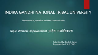 INDIRA GANDHI NATIONAL TRIBAL UNIVERSITY
Department of journalism and Mass communication
Topic: Women Empowerment (महिला सशक्तिकरण)
Submitted By: Bindesh Karpe
Enrolment No: 2101213003
 