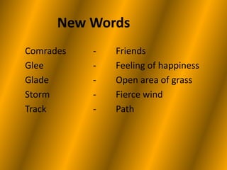 New Words 
Comrades - Friends 
Glee - Feeling of happiness 
Glade - Open area of grass 
Storm - Fierce wind 
Track - Path 
 