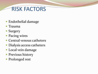 RISK FACTORS
 Endothelial damage
 Trauma
 Surgery
 Pacing wires
 Central venous catheters
 Dialysis access catheters
 Local vein damage
 Previous history
 Prolonged rest
 