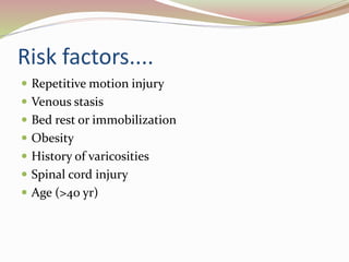Risk factors....
 Repetitive motion injury
 Venous stasis
 Bed rest or immobilization
 Obesity
 History of varicosities
 Spinal cord injury
 Age (>40 yr)
 