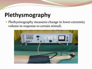 Plethysmography
 Plethysmography measures change in lower extremity
volume in response to certain stimuli.
 