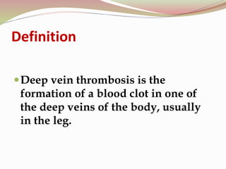 Definition
Deep vein thrombosis is the
formation of a blood clot in one of
the deep veins of the body, usually
in the leg.
 