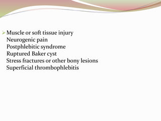 Muscle or soft tissue injury
Neurogenic pain
Postphlebitic syndrome
Ruptured Baker cyst
Stress fractures or other bony lesions
Superficial thrombophlebitis
 