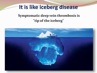 It is like iceberg disease
Symptomatic deep vein thrombosis is
"tip of the iceberg"
 