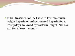  Initial treatment of DVT is with low-molecular-
weight heparin or unfractionated heparin for at
least 5 days, followed by warfarin (target INR, 2.0–
3.0) for at least 3 months.
 