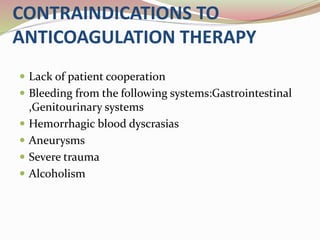 CONTRAINDICATIONS TO
ANTICOAGULATION THERAPY
 Lack of patient cooperation
 Bleeding from the following systems:Gastrointestinal
,Genitourinary systems
 Hemorrhagic blood dyscrasias
 Aneurysms
 Severe trauma
 Alcoholism
 