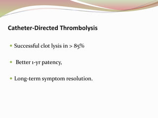 Catheter-Directed Thrombolysis
 Successful clot lysis in > 85%
 Better 1-yr patency,
 Long-term symptom resolution.
 
