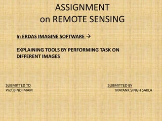 ASSIGNMENT
on REMOTE SENSING
EXPLAINING TOOLS BY PERFORMING TASK ON
DIFFERENT IMAGES
SUBMITTED TO SUBMITTED BY
Prof.BINDI MAM MAYANK SINGH SAKLA
In ERDAS IMAGINE SOFTWARE 
 