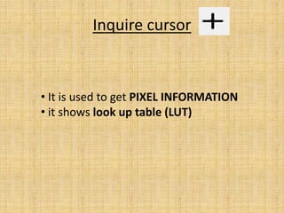Inquire cursor
• It is used to get PIXEL INFORMATION
• it shows look up table (LUT)
 