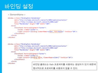 바인딩 설정
< ElementName >




                  바인딩 클래스는 Path 프로퍼티를 사용하는 생성자가 있기 때문에
                  명시적으로 프로퍼티를 사용하지 않을 수 있다.
 
