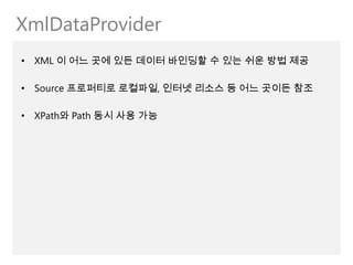 XmlDataProvider
• XML 이 어느 곳에 있든 데이터 바인딩할 수 있는 쉬운 방법 제공

• Source 프로퍼티로 로컬파일, 인터넷 리소스 등 어느 곳이든 참조

• XPath와 Path 동시 사용 가능
 