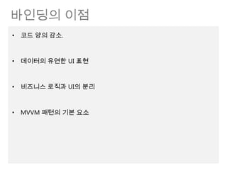 바인딩의 이점
• 코드 양의 감소.



• 데이터의 유연한 UI 표현



• 비즈니스 로직과 UI의 분리



• MVVM 패턴의 기본 요소
 