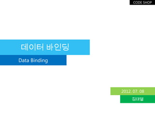 CODE SHOP




데이터 바인딩
Data Binding




               2012. 07. 08
                    김대열
 