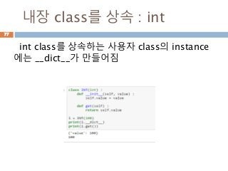 내장 class를 상속 : int
int class를 상속하는 사용자 class의 instance
에는 __dict__가 만들어짐
77
 
