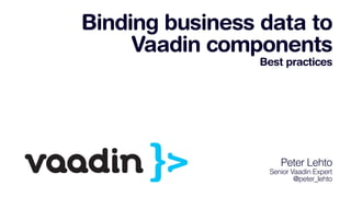 Binding business data to
Vaadin components
Best practices
Peter Lehto
Senior Vaadin Expert
@peter_lehto
 