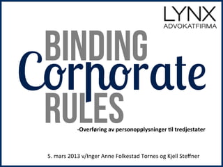 Binding
Corporate
Rules
	
  

	
  

-­‐Overføring	
  av	
  personopplysninger	
  2l	
  tredjestater	
  

5.	
  mars	
  2013	
  v/Inger	
  Anne	
  Folkestad	
  Tornes	
  og	
  Kjell	
  Steﬀner	
  

 