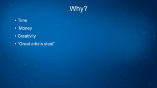 Why?
• Time
• Money
• Creativity
• “Great artists steal”
 