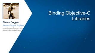 Binding Objective-C
Libraries
Pierce Boggan
Xamarin Support Engineer
pierce.boggan@xamarin.com
pierce@pierceboggan.com
 