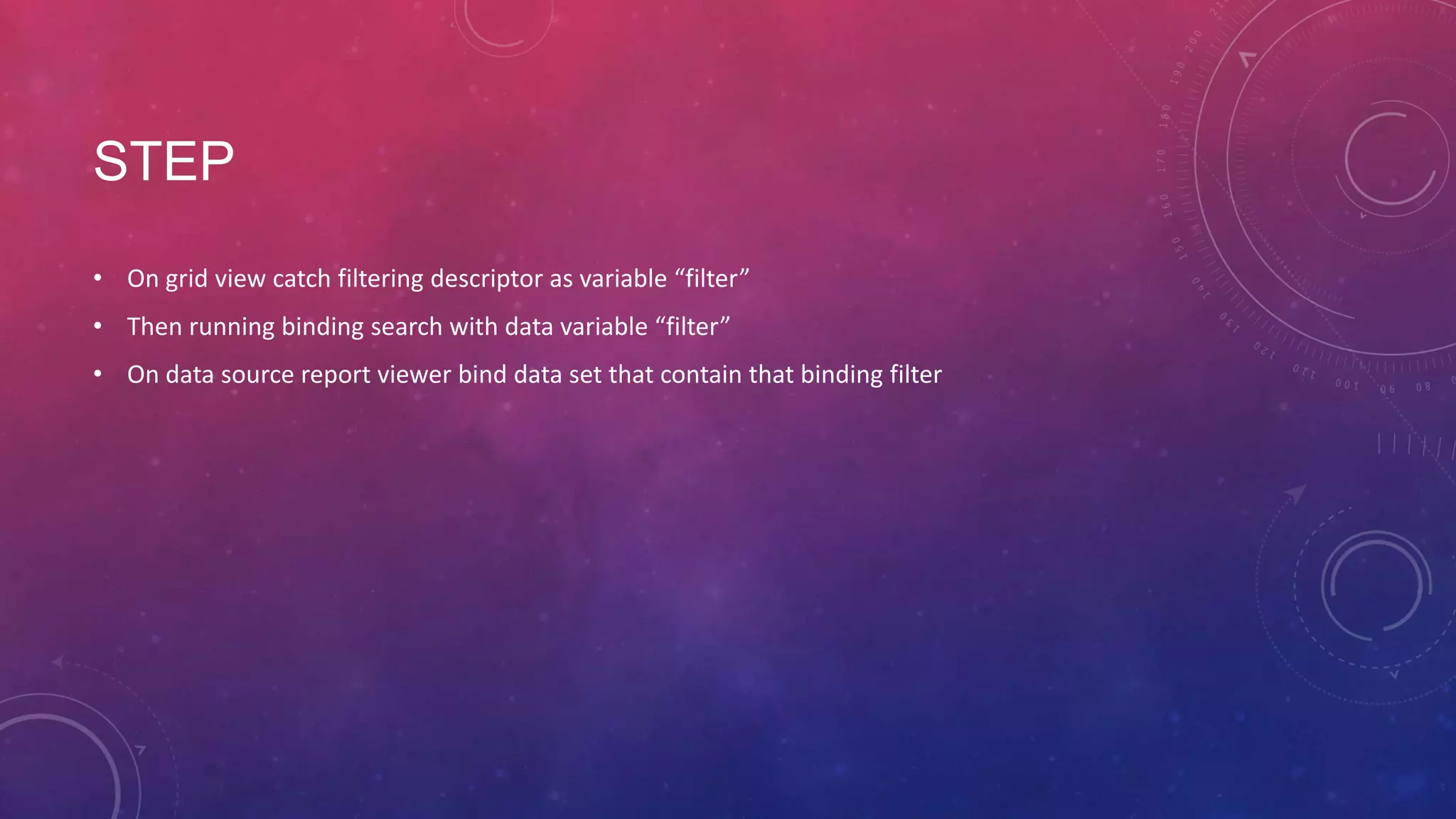 STEP
• On grid view catch filtering descriptor as variable “filter”
• Then running binding search with data variable “filter”
• On data source report viewer bind data set that contain that binding filter
