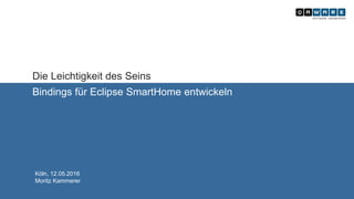Die Leichtigkeit des Seins
Bindings für Eclipse SmartHome entwickeln
Köln, 12.05.2016
Moritz Kammerer
 