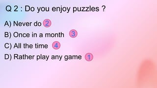 Q 2 : Do you enjoy puzzles ?
A) Never do
B) Once in a month
C) All the time
D) Rather play any game 1
4
2
3
 