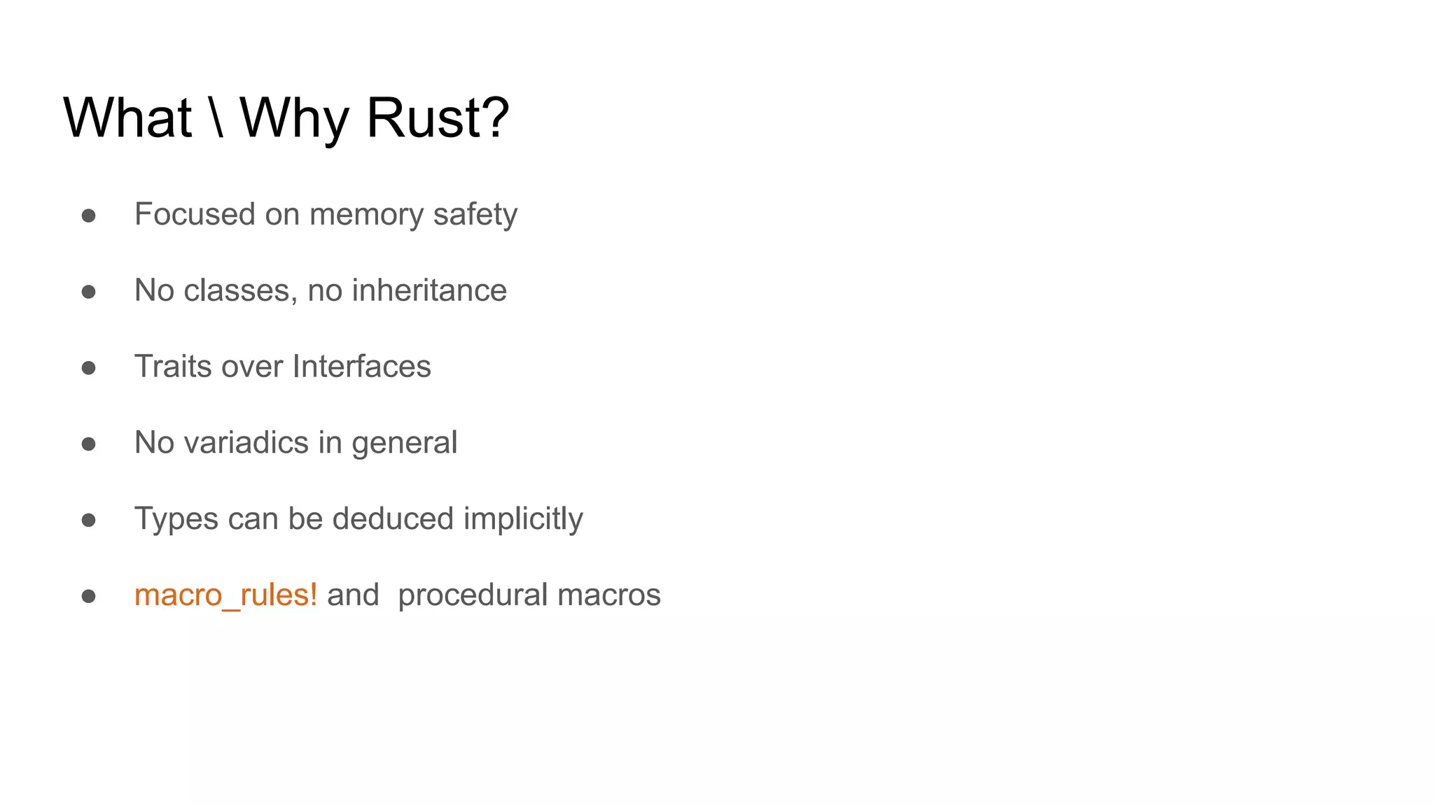 What  Why Rust?
● Focused on memory safety
● No classes, no inheritance
● Traits over Interfaces
● No variadics in general
● Types can be deduced implicitly
● macro_rules! and procedural macros
 