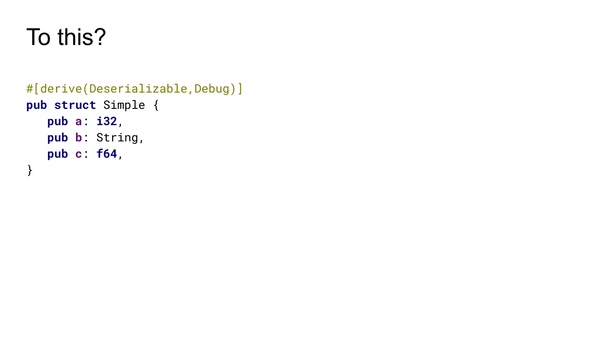 To this?
#[derive(Deserializable,Debug)]
pub struct Simple {
pub a: i32,
pub b: String,
pub c: f64,
}
 