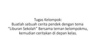 Tugas Kelompok:
Buatlah sebuah cerita pendek dengan tema
“Liburan Sekolah” Bersama teman kelompokmu,
kemudian ceritakan di depan kelas.
 