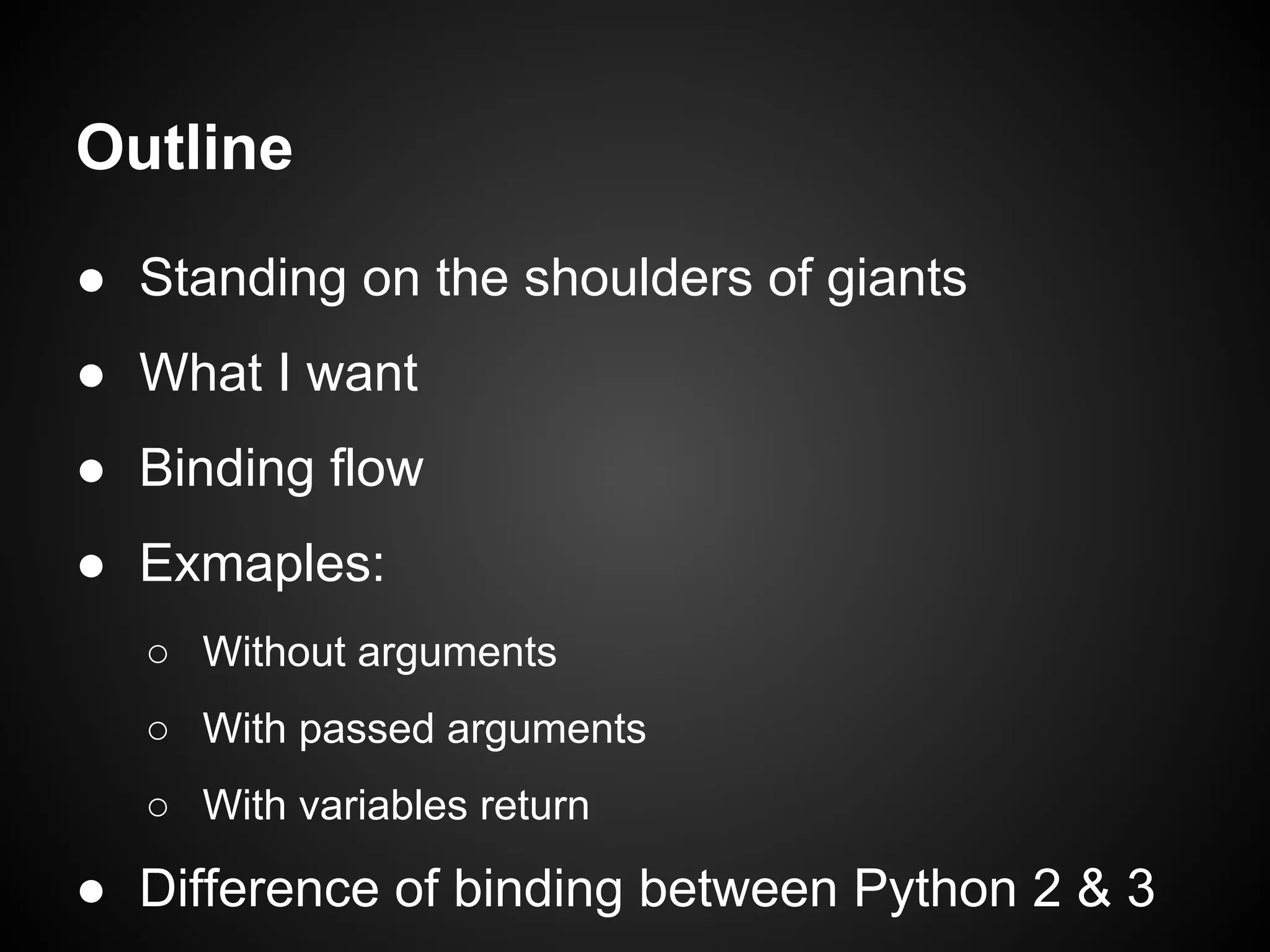 Outline
● Standing on the shoulders of giants
● What I want
● Binding flow
● Examples:
○ Without arguments
○ With passed arguments
○ With variables return
● Difference of binding between Python 2 & 3
 