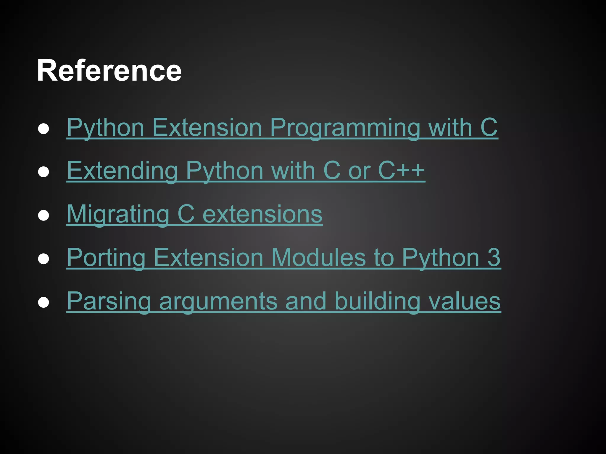 Reference
● Python Extension Programming with C
● Extending Python with C or C++
● Migrating C extensions
● Porting Extension Modules to Python 3
● Parsing arguments and building values
 