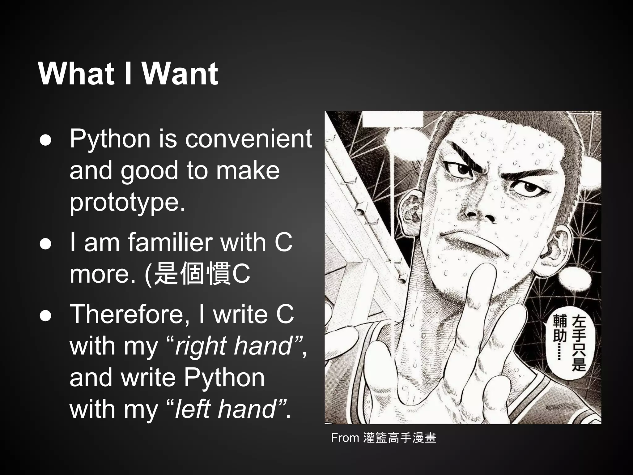 What I Want
● Python is convenient
and good to make
prototype.
● I am familier with C
more. (是個慣C
● Therefore, I write C
with my “right hand”,
and write Python
with my “left hand”.
From 灌籃高手漫畫
 