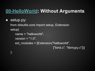 00-HelloWorld: Without Arguments
● setup.py:
from distutils.core import setup, Extension
setup(
name = "helloworld",
version = "1.0",
ext_modules = [Extension("helloworld",
["bind.c", "libmypy.c"])]
);
 