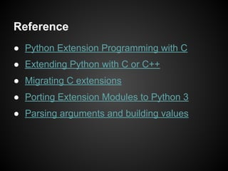 Reference
● Python Extension Programming with C
● Extending Python with C or C++
● Migrating C extensions
● Porting Extension Modules to Python 3
● Parsing arguments and building values
 