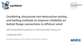 Combining ultrasound non-destructive testing
and bolting methods to improve reliability on
bolted flange connections in offshore wind
56th Annual British Conference on Non-Destructive Testing, UK
5 September 2017
Dominik Kujawski, Dr Shaun West and Henk van den Berg
 