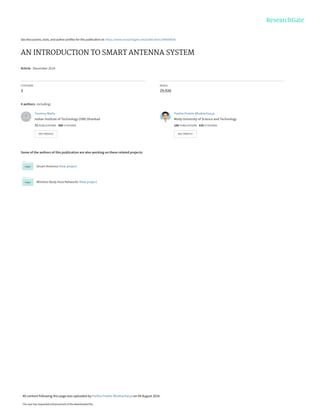 See discussions, stats, and author profiles for this publication at: https://www.researchgate.net/publication/306000036
AN INTRODUCTION TO SMART ANTENNA SYSTEM
Article · December 2014
CITATIONS
3
READS
29,926
4 authors, including:
Some of the authors of this publication are also working on these related projects:
Smart Antenna View project
Wireless Body Area Networks View project
Tanmoy Maity
Indian Institute of Technology (ISM) Dhanbad
72 PUBLICATIONS 368 CITATIONS
SEE PROFILE
Partha Pratim Bhattacharya
Mody University of Science and Technology
168 PUBLICATIONS 635 CITATIONS
SEE PROFILE
All content following this page was uploaded by Partha Pratim Bhattacharya on 09 August 2016.
The user has requested enhancement of the downloaded file.
 