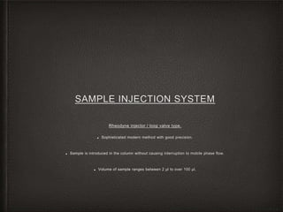 SAMPLE INJECTION SYSTEM
Rheodyne injector / loop valve type.
■ Sophisticated modern method with good precision.
■ Sample is introduced in the column without causing interruption to mobile phase flow.
■ Volume of sample ranges between 2 µl to over 100 µl.
 