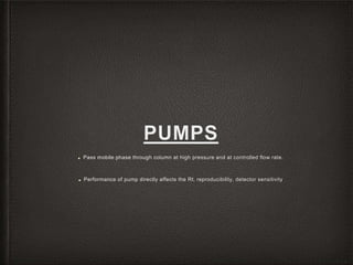 PUMPS
■ Pass mobile phase through column at high pressure and at controlled flow rate.
■ Performance of pump directly affects the Rt, reproducibility, detector sensitivity
 