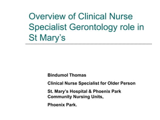 Overview of Clinical Nurse
Specialist Gerontology role in
St Mary’s

Bindumol Thomas
Clinical Nurse Specialist for Older Person
St. Mary’s Hospital & Phoenix Park
Community Nursing Units,
Phoenix Park.

 