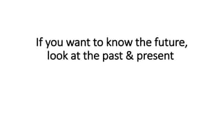 If you want to know the future,
look at the past & present
 