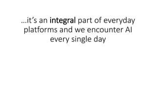 …it’s an integral part of everyday
platforms and we encounter AI
every single day
 