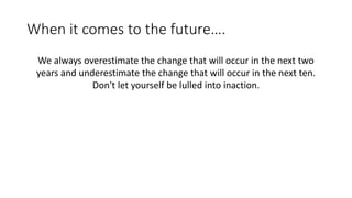 When it comes to the future….
We always overestimate the change that will occur in the next two
years and underestimate the change that will occur in the next ten.
Don't let yourself be lulled into inaction.
 