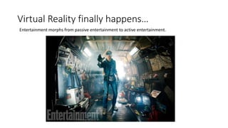 Virtual Reality finally happens…
Entertainment morphs from passive entertainment to active entertainment.
 