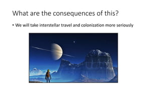 What are the consequences of this?
• We will take interstellar travel and colonization more seriously
 