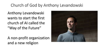 Church of God by Anthony Levandowski
Anthony Levandowski
wants to start the first
church of AI called the
“Way of the Future”
A non-profit organization
and a new religion
 