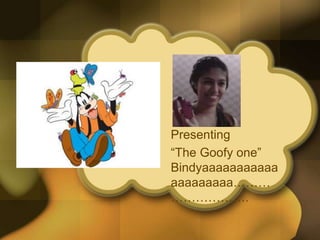 Presenting
“The Goofy one”
Bindyaaaaaaaaaaa
aaaaaaaaa………
……………….
 