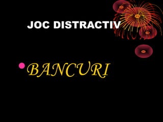 JOC DISTRACTIV
•BANCURI
 