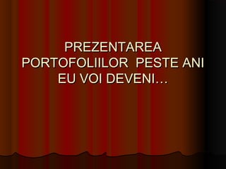 PREZENTAREAPREZENTAREA
PORTOFOLIILOR PESTE ANIPORTOFOLIILOR PESTE ANI
EU VOI DEVENI…EU VOI DEVENI…
 